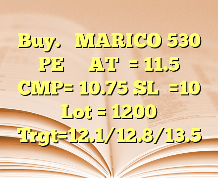 Buy.   MARICO 530 PE    
AT  = 11.5
CMP= 10.75
SL  =10
Lot = 1200
Trgt=12.1/12.8/13.5